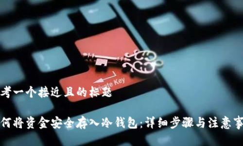 思考一个接近且的标题

如何将资金安全存入冷钱包：详细步骤与注意事项