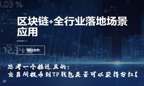 思考一个接近且的:
交易所提币到TP钱包是否可以获得分红？