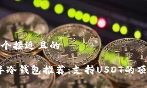 思考一个接近且的

2023年冷钱包推荐：支持USDT的顶级选择