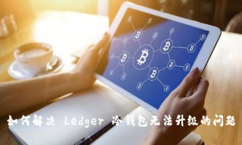 如何解决 Ledger 冷钱包无法升级的问题