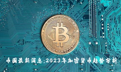 币圈最新消息：2023年加密货币趋势分析