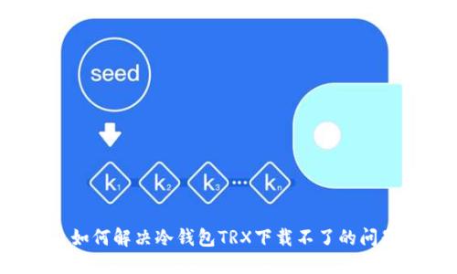  如何解决冷钱包TRX下载不了的问题