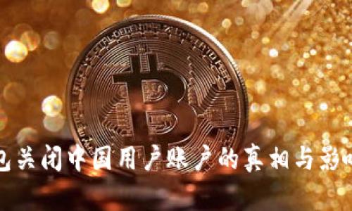 TP钱包关闭中国用户账户的真相与影响分析