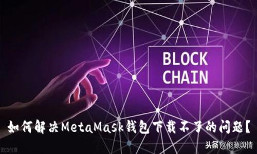 如何解决MetaMask钱包下载不了的问题？