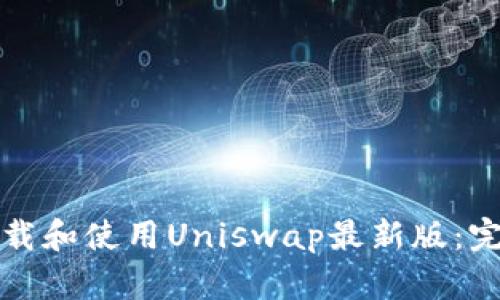 如何下载和使用Uniswap最新版：完整指南