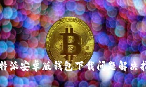 比特派安卓版钱包下载问题解决指南