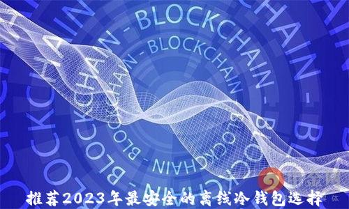 
推荐2023年最安全的离线冷钱包选择