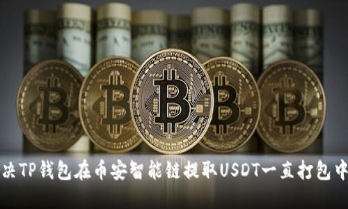 如何解决TP钱包在币安智能链提取USDT一直打包中的问题