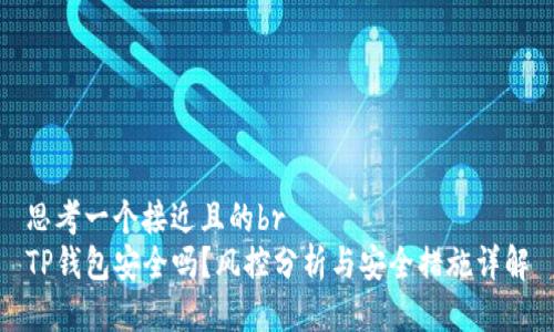 思考一个接近且的br
TP钱包安全吗?风控分析与安全措施详解
