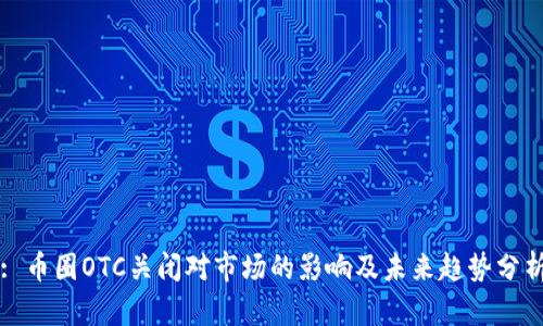 : 币圈OTC关闭对市场的影响及未来趋势分析
