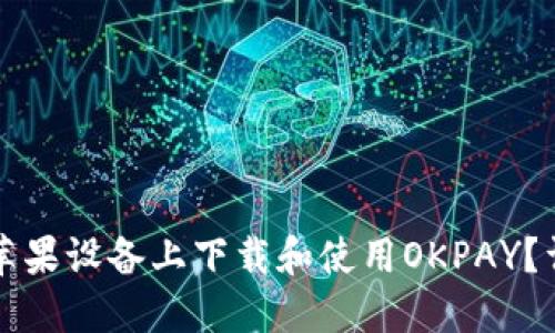 如何在苹果设备上下载和使用OKPAY?详细指南