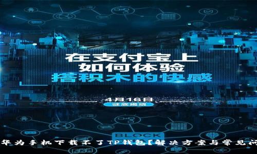 为什么华为手机下载不了TP钱包?解决方案与常见问题解析