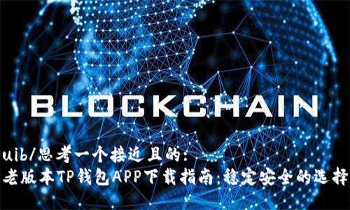 uib/思考一个接近且的:
老版本TP钱包APP下载指南:稳定安全的选择