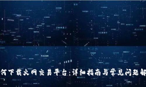 如何下载火网交易平台:详细指南与常见问题解答