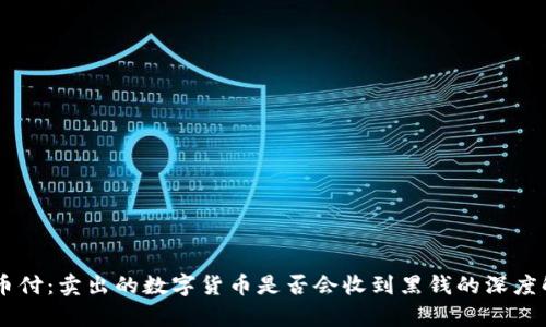 易币付:卖出的数字货币是否会收到黑钱的深度解析