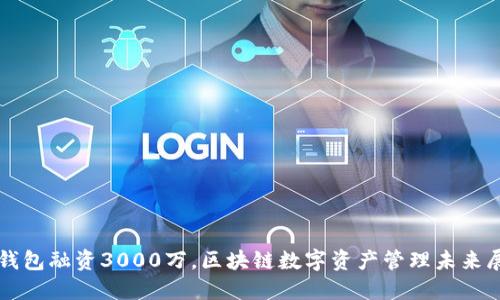 TP钱包融资3000万,区块链数字资产管理未来展望