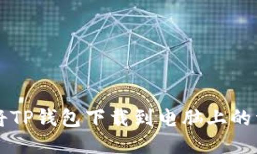 ### 如何将TP钱包下载到电脑上的详细操作流程