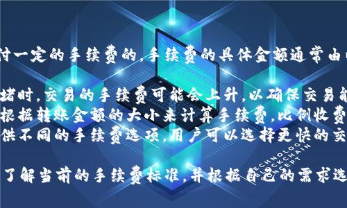 在使用TP钱包进行转账时，确实是需要支付一定的手续费的。手续费的具体金额通常由以下几个因素决定：

1. **区块链网络的拥堵情况**：在网络拥堵时，交易的手续费可能会上升，以确保交易能在更短的时间内被矿工确认。
2. **转账金额的大小**：一些钱包可能会根据转账金额的大小来计算手续费，比例收费。
3. **选择的转账速度**：大多数钱包会提供不同的手续费选项，用户可以选择更快的交易确认速度，通常需要支付更高的手续费。

因此，在进行TP钱包转账时，建议用户提前了解当前的手续费标准，并根据自己的需求选择合适的手续费和转账速度。